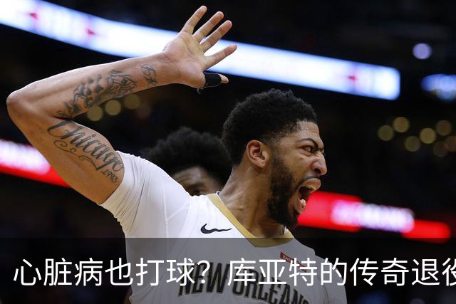 心脏病也打球？库亚特的传奇退役故事！
