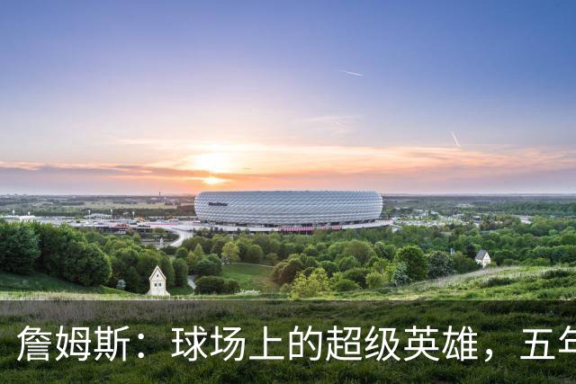 詹姆斯：球场上的超级英雄，五年内拿下所有荣耀！
