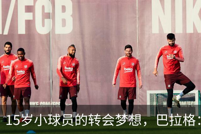 15岁小球员的转会梦想，巴拉格：让他自己来掌舵吧！